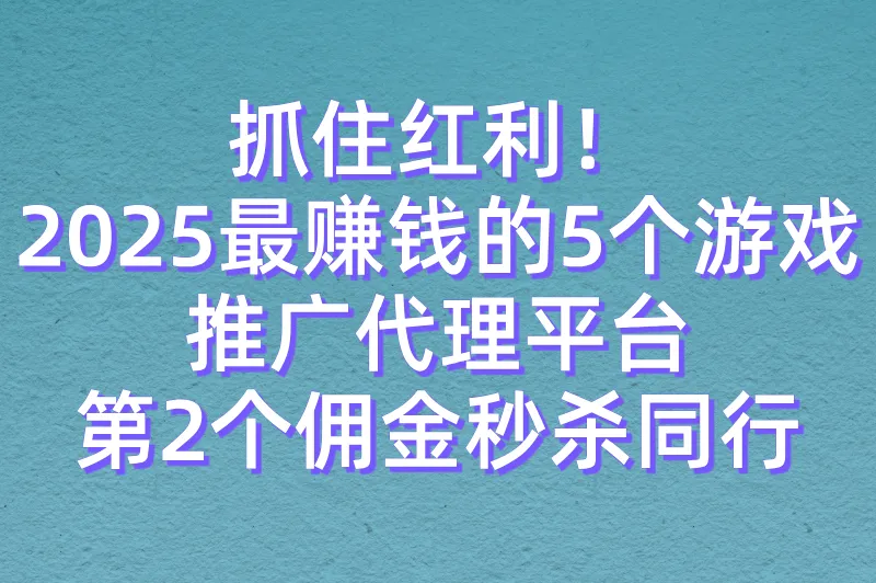 游戏推广代理红利期！2025年必看的5个高佣金平台，小白也能日入千元