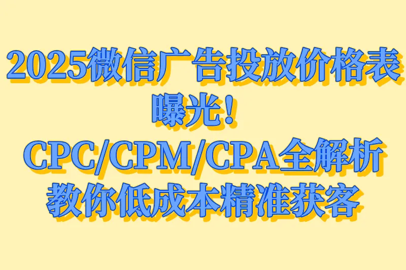 2025微信广告投放价格表曝光！CPC/CPM/CPA全解析，教你低成本精准获客