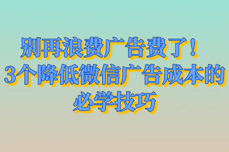 别再浪费广告费了！3个降低微信广告成本的必学技巧