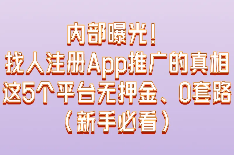 找人帮忙注册app推广可靠吗？实测这5个平台0套路（附避坑指南）