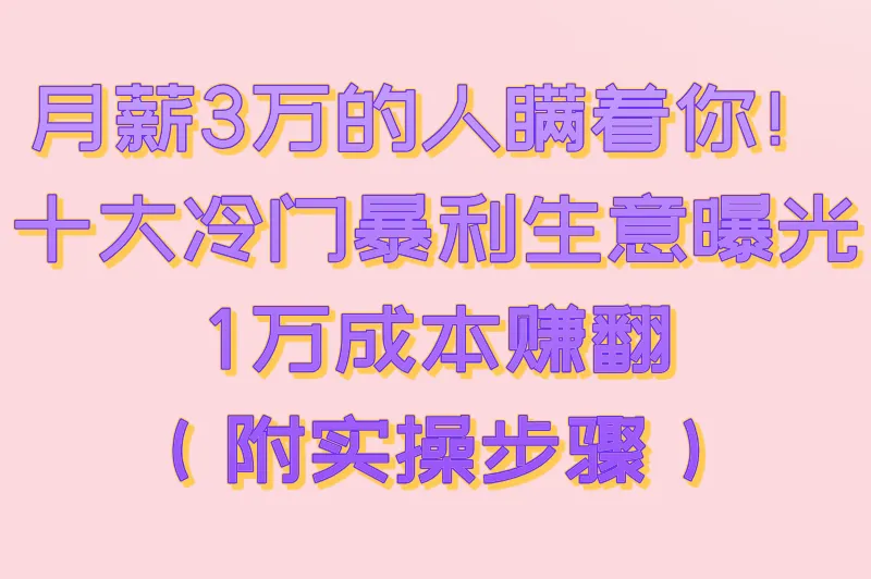 月薪3万的人瞒着你!十大冷门暴利生意曝光,1万成本赚翻(附实操步骤)