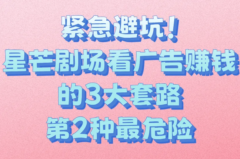 紧急避坑！星芒剧场看广告赚钱的3大套路，第2种最危险