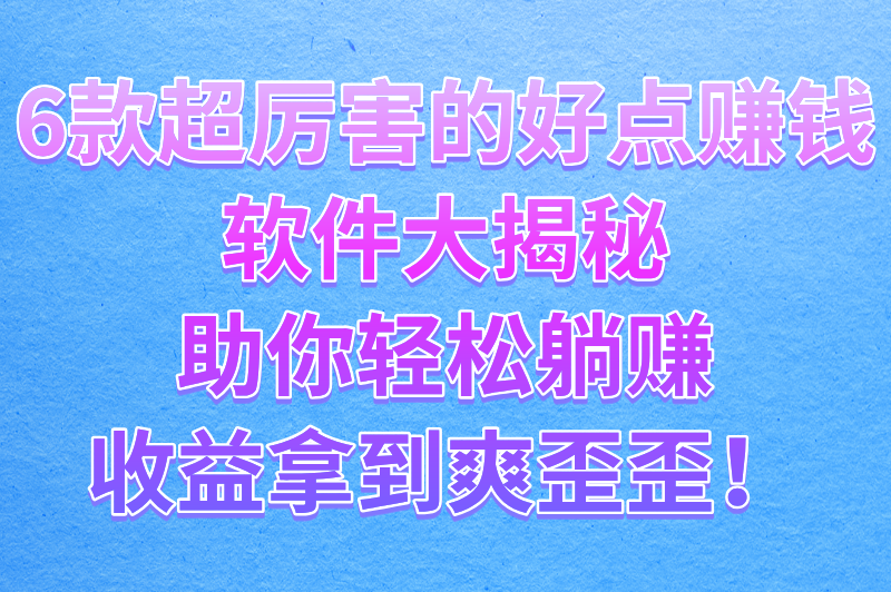 想赚钱的看过来！这几款好点的赚钱软件带你开启躺赚模式，收益拿到手软！