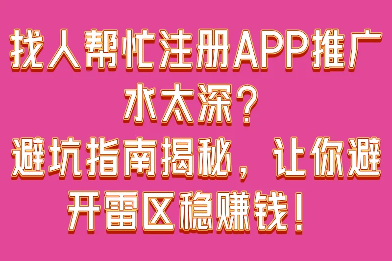 找人帮忙注册APP推广水太深？避坑指南揭秘，让你避开雷区稳赚钱！