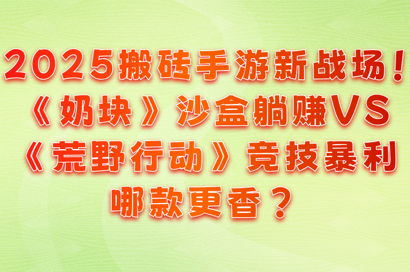 2025搬砖手游新战场！《奶块》沙盒躺赚VS《荒野行动》竞技暴利，哪款更香？