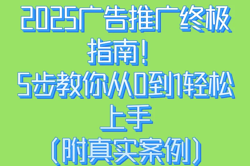 2025广告推广终极指南！5步教你从0到1轻松上手（附真实案例）