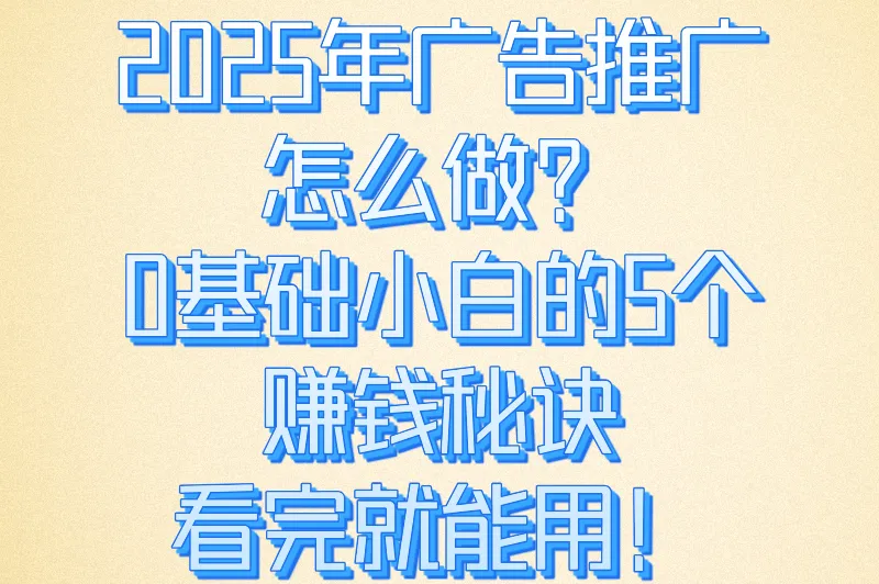 2025年广告推广怎么做？0基础小白也能上手的5大核心步骤（附案例）