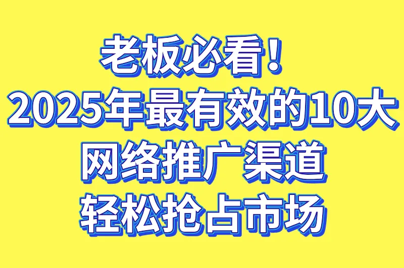 网络推广有哪些渠道？2025年高转化推广渠道TOP10推荐