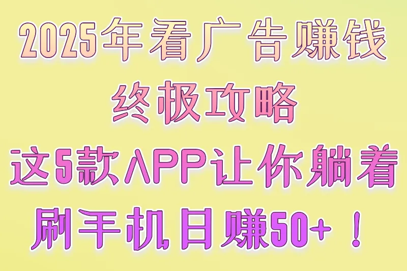 2025年看广告赚钱终极攻略：这5款APP让你躺着刷手机日赚50+！
