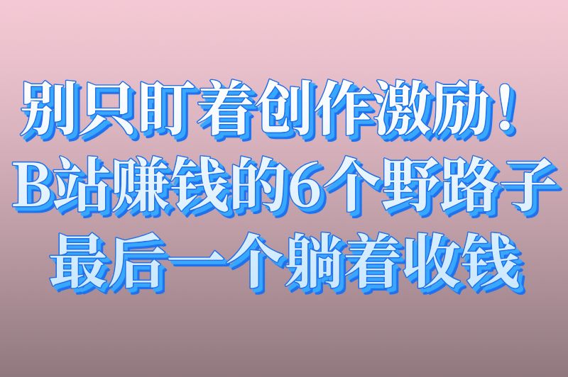 别只盯着创作激励！B站赚钱的6个野路子，最后一个躺着收钱