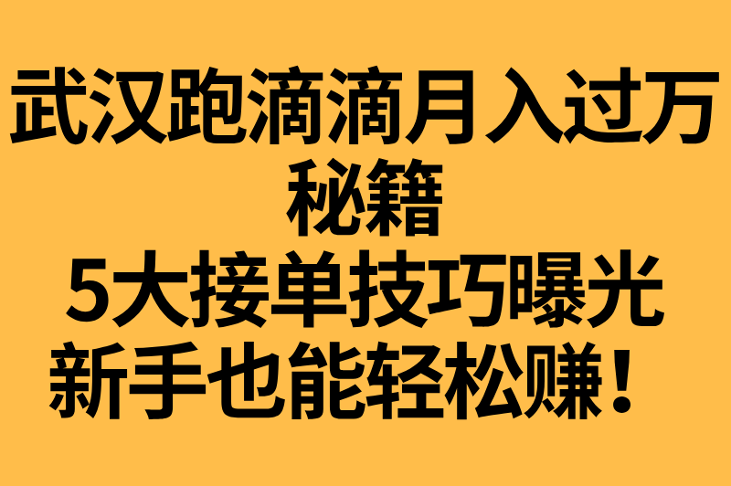 武汉跑滴滴一个月能赚多少钱？保持这5个接单技巧，收入轻松破万！