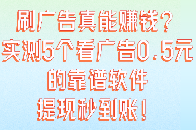 刷广告真能赚钱？实测5个看广告0.5元的靠谱软件，提现秒到账！