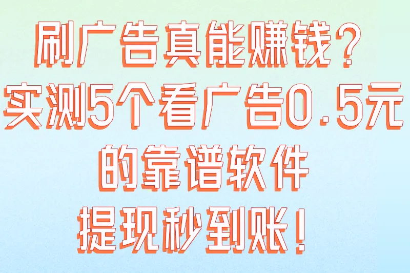 刷广告真能赚钱？实测5个看广告0.5元的靠谱软件，提现秒到账！