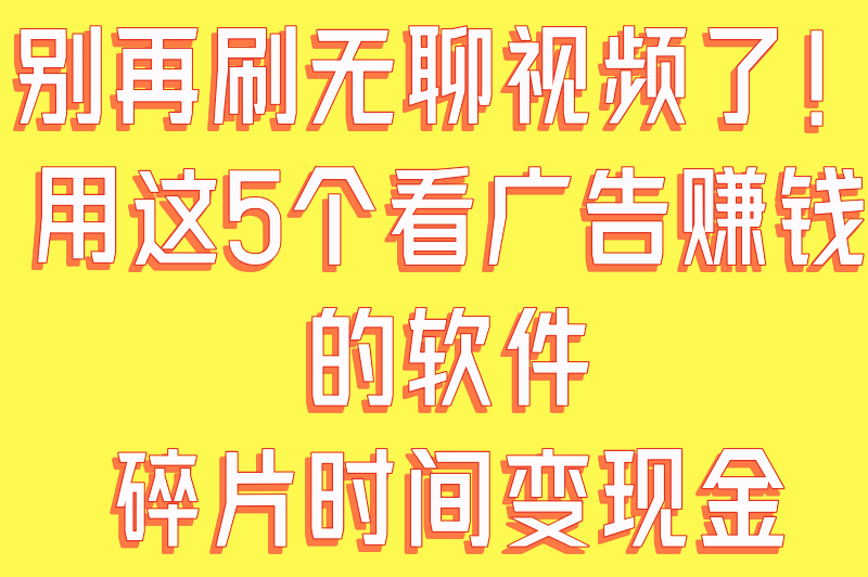 别再刷无聊视频了！用这5个看广告赚钱的软件，碎片时间变现金