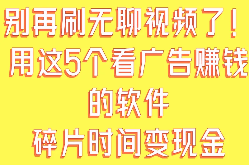别再刷无聊视频了！用这5个看广告赚钱的软件，碎片时间变现金