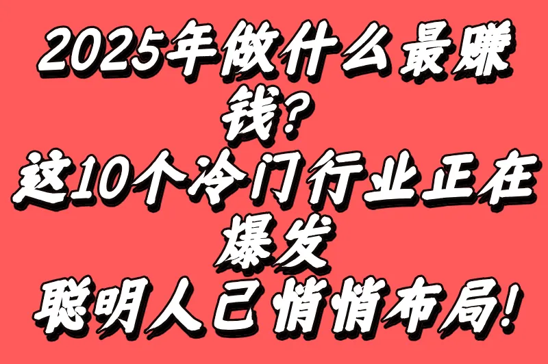 2025年做什么最赚钱？这10个冷门行业正在爆发，聪明人已悄悄布局！
