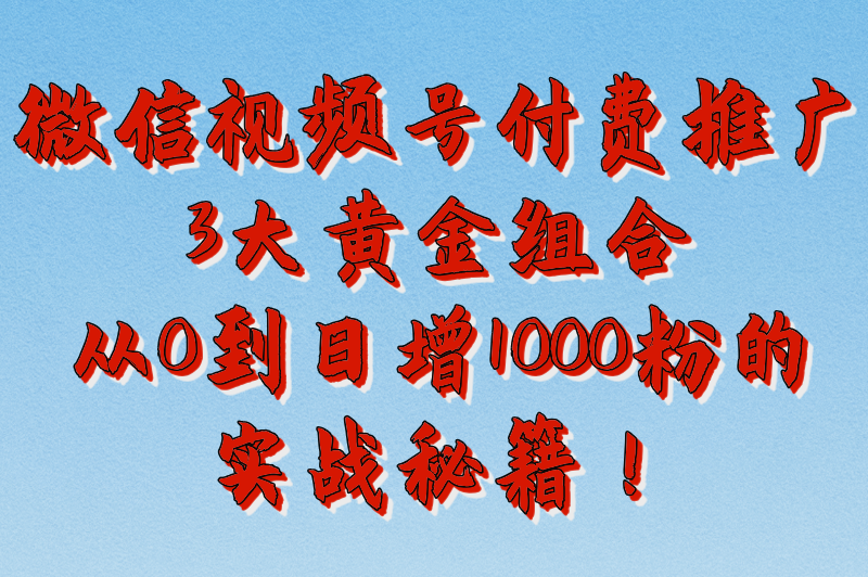 微信视频号付费推广3大黄金组合：从0到日增1000粉的实战秘籍！