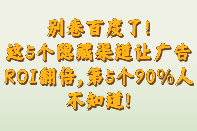 别卷百度了！这5个隐藏渠道让广告ROI翻倍，第5个90%人不知道！