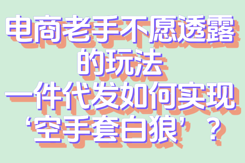 电商老手不愿透露的玩法：一件代发如何实现‘空手套白狼’？