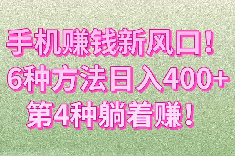 手机赚钱新风口！6种方法日入400+，第4种躺着赚！