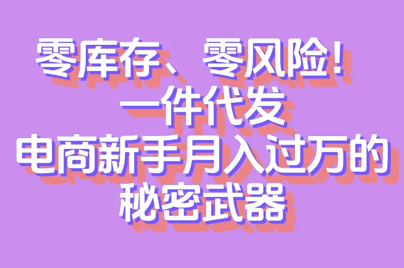 什么叫一件代发？电商新手必知的无货源创业模式详解