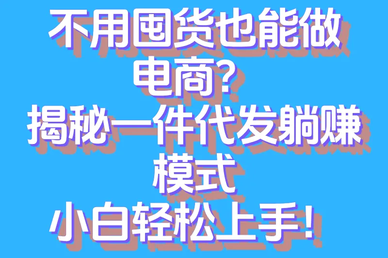 不用囤货也能做电商？揭秘一件代发躺赚模式，小白轻松上手！