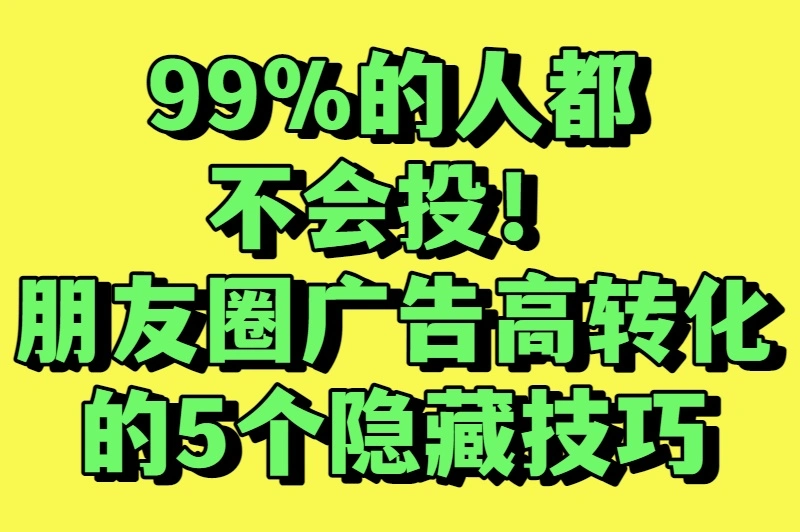 99%的人都不会投！朋友圈广告高转化的5个隐藏技巧