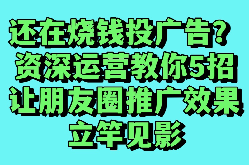 还在烧钱投广告？资深运营教你5招让朋友圈推广效果立竿见影
