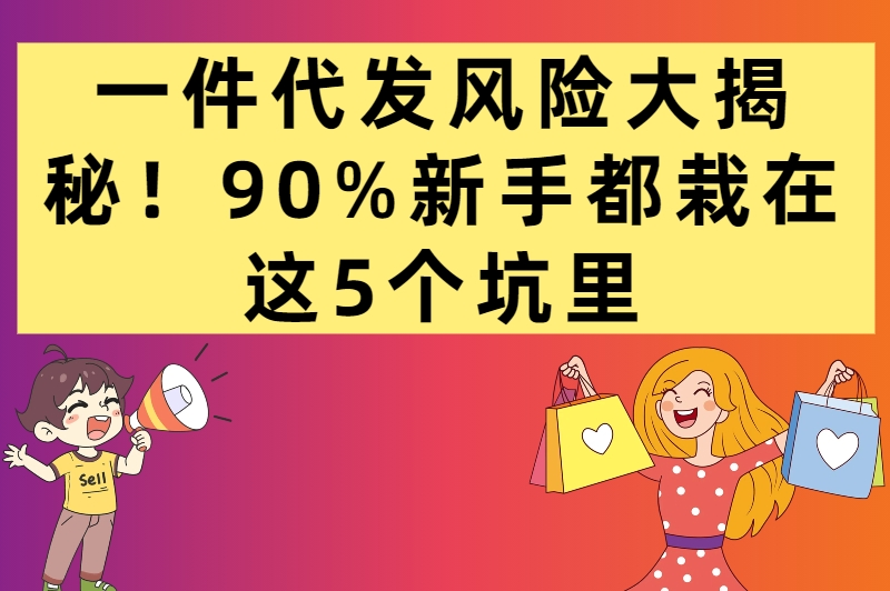 一件代发风险大揭秘!90%新手都栽在这5个坑里