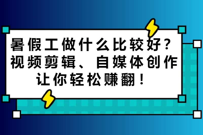 暑假工做什么比较好？视频剪辑、自媒体创作让你轻松赚翻！