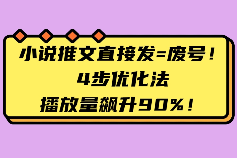 小说推文直接发=废号！4步优化法，播放量飙升90%！