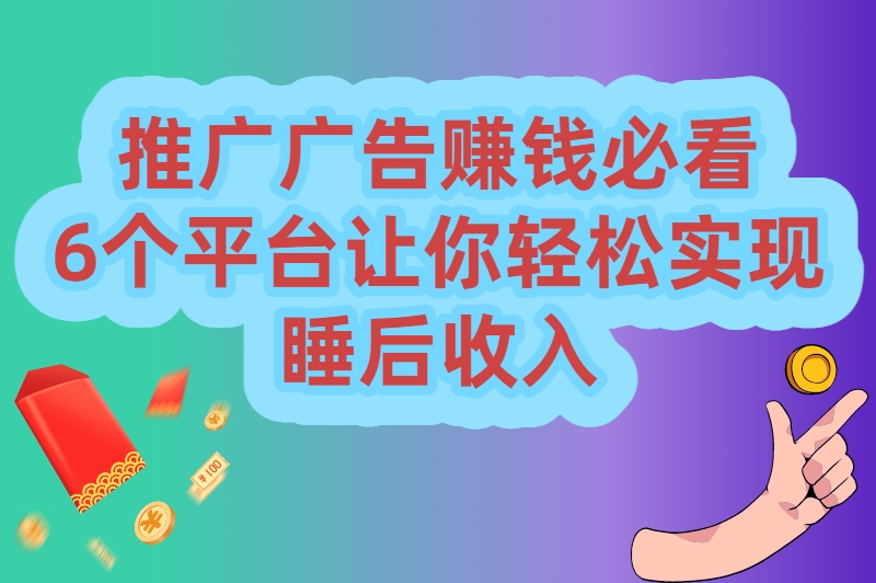推广广告赚钱的平台有哪些？这6大宝藏平台，你用过几个？