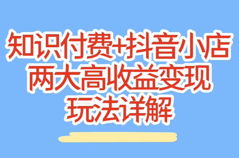 知识付费+抖音小店:两大高收益变现玩法详解