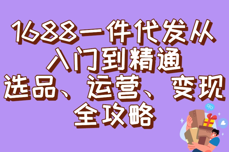 1688一件代发从入门到精通：选品、运营、变现全攻略