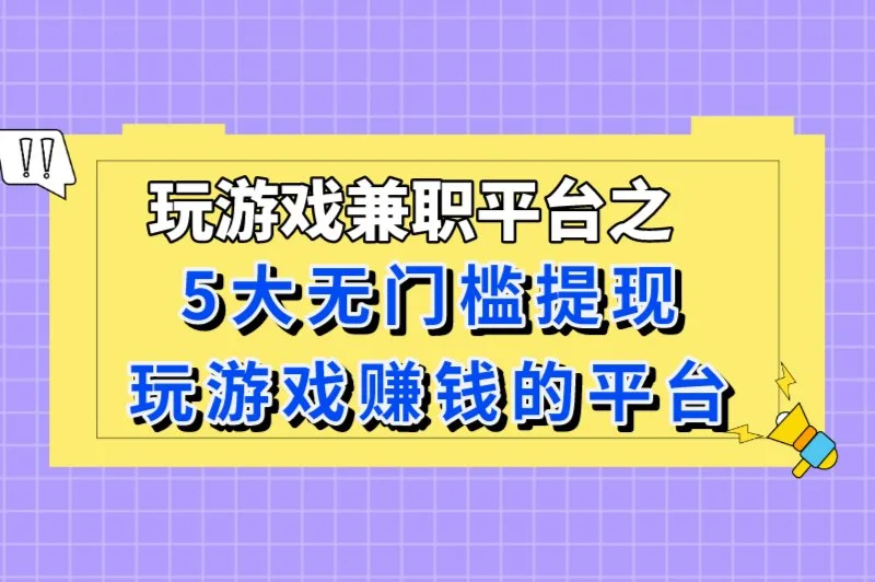 玩游戏兼职平台有哪些？玩游戏赚钱的平台app哪个好？无门槛提现