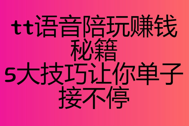 tt语音怎么接单陪玩？掌握这几招，让你的陪玩订单源源不断