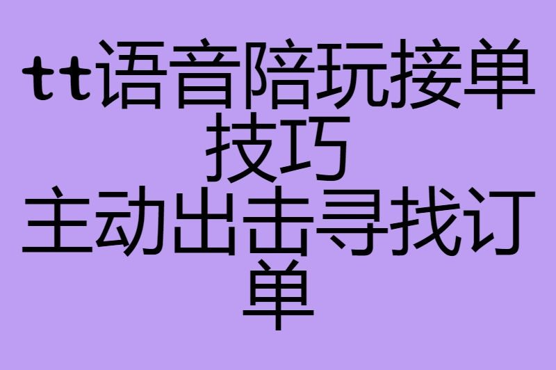 tt语音陪玩接单技巧主动出击寻找订单