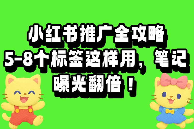小红书推广全攻略：5-8个标签这样用，笔记曝光翻倍！
