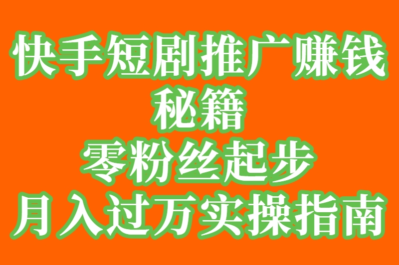 零粉丝起步！如何在快手上推广短剧赚钱？附完整实操指南