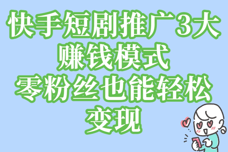 快手短剧推广3大赚钱模式：零粉丝也能轻松变现