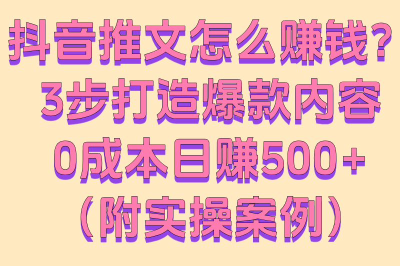 抖音推文怎么赚钱？3步打造爆款内容，0成本日赚500+（附实操案例）