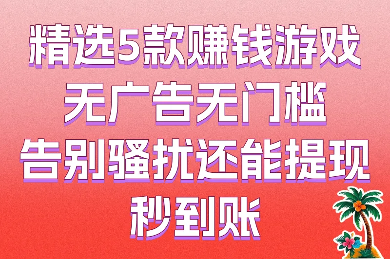 告别广告骚扰！这5款赚钱游戏无广告无门槛，提现秒到账