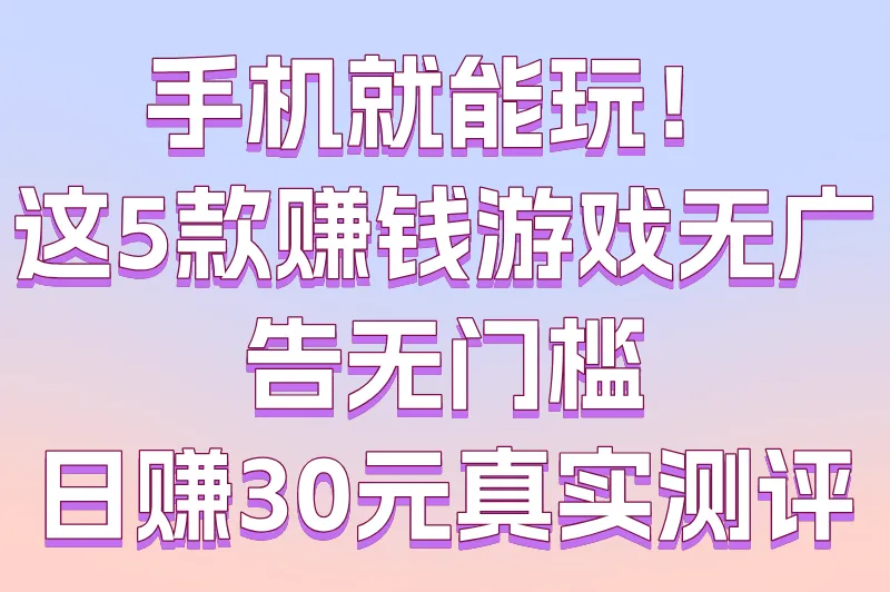 手机就能玩！这5款赚钱游戏无广告无门槛，日赚30元真实测评