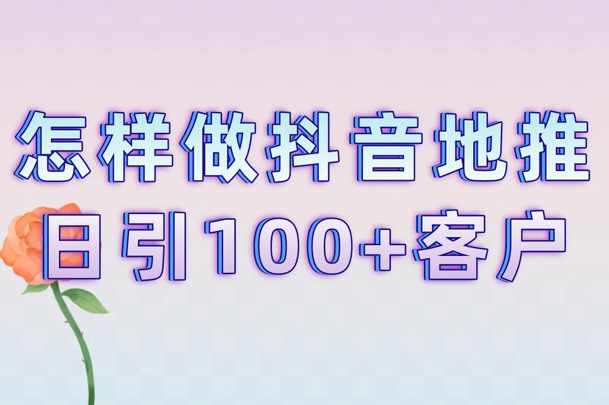 手把手教你做抖音地推！从0到1实战教程，新手也能日引100+客户