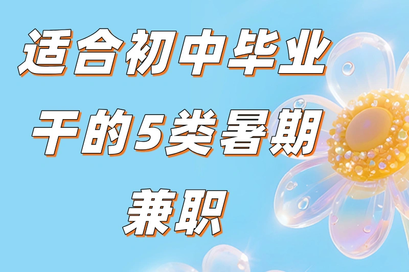 初中毕业暑假工干什么合适？5类适合学生党的兼职推荐，轻松赚零花钱