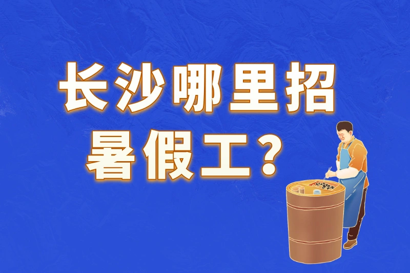 长沙哪里招暑假工？本地人分享的5个隐藏招聘渠道，成功率高