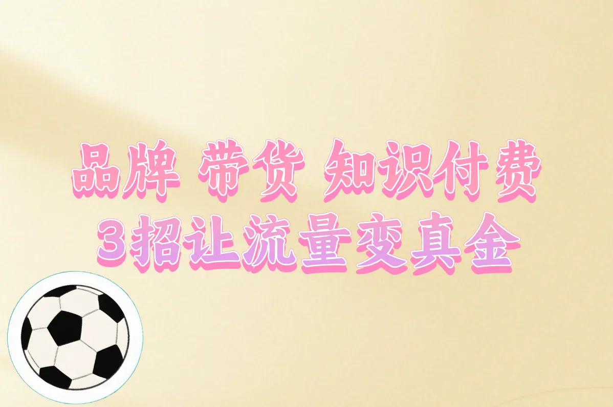 品牌 带货 知识付费 3招让流量变真金