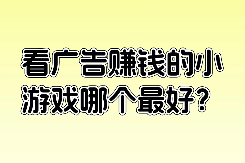 看广告赚钱的小游戏哪个最好？实测10款，揭秘日赚50+的宝藏游戏