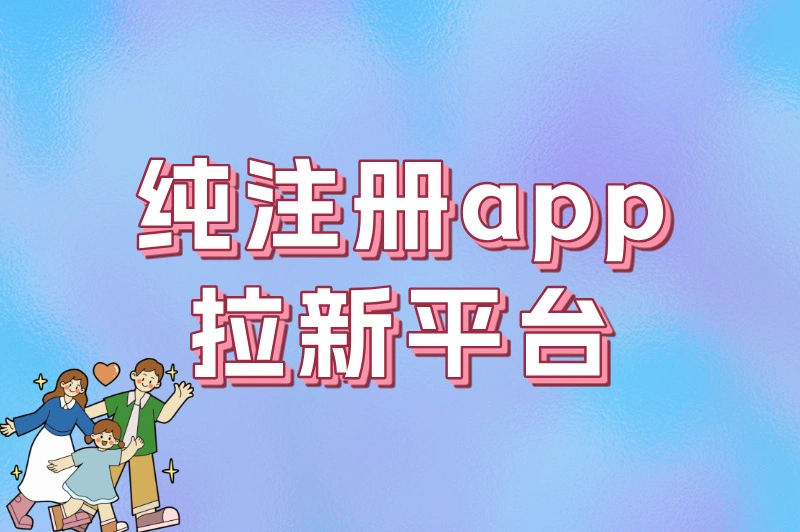 纯注册app拉新平台哪个好？高佣金+易操作平台排名及选择指南