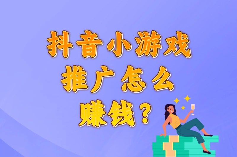 抖音小游戏推广怎么赚钱？2025最新变现攻略，日入500+方法揭秘